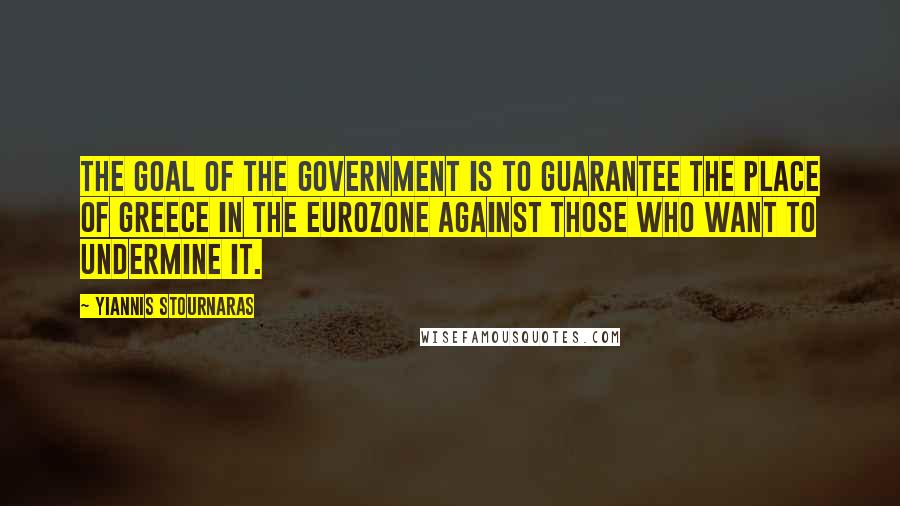 Yiannis Stournaras Quotes: The goal of the government is to guarantee the place of Greece in the eurozone against those who want to undermine it.