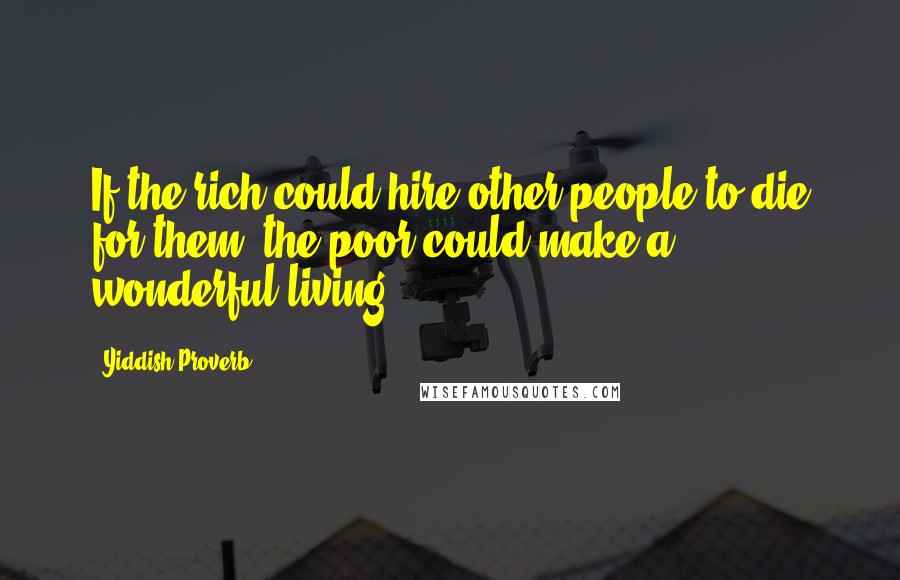Yiddish Proverb Quotes: If the rich could hire other people to die for them, the poor could make a wonderful living.