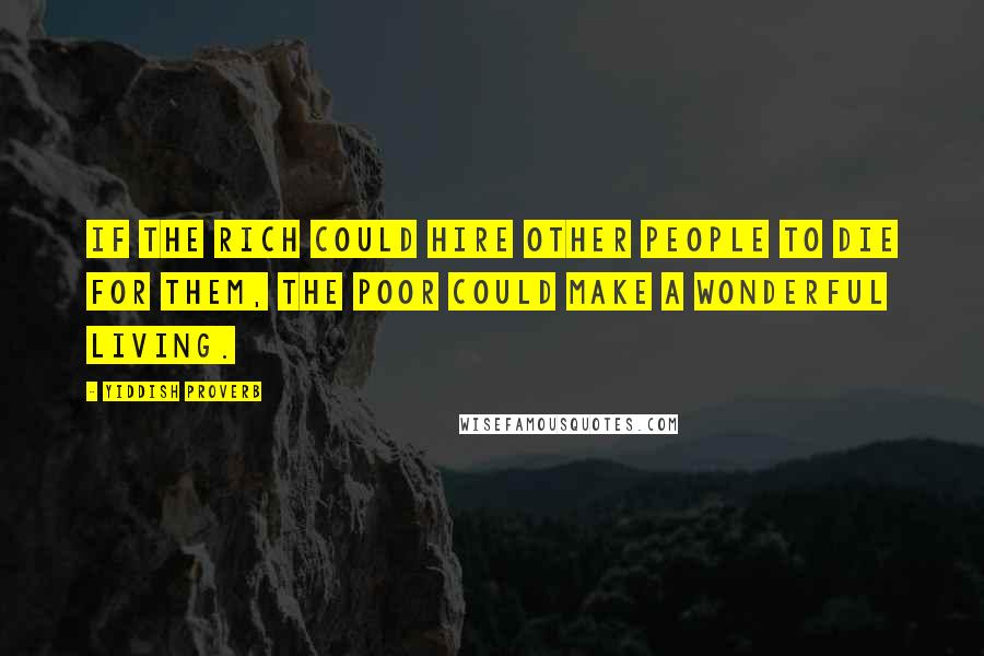 Yiddish Proverb Quotes: If the rich could hire other people to die for them, the poor could make a wonderful living.