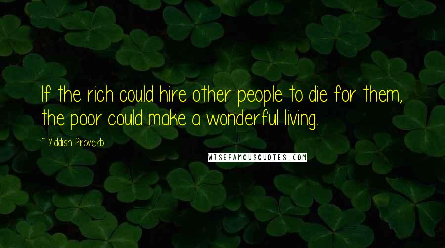 Yiddish Proverb Quotes: If the rich could hire other people to die for them, the poor could make a wonderful living.