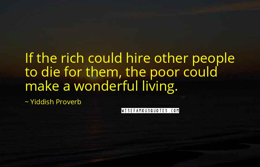 Yiddish Proverb Quotes: If the rich could hire other people to die for them, the poor could make a wonderful living.