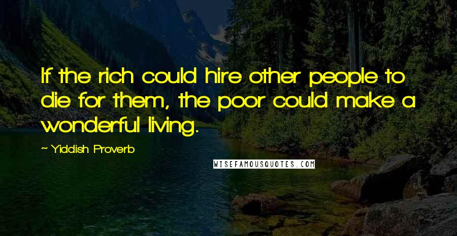 Yiddish Proverb Quotes: If the rich could hire other people to die for them, the poor could make a wonderful living.