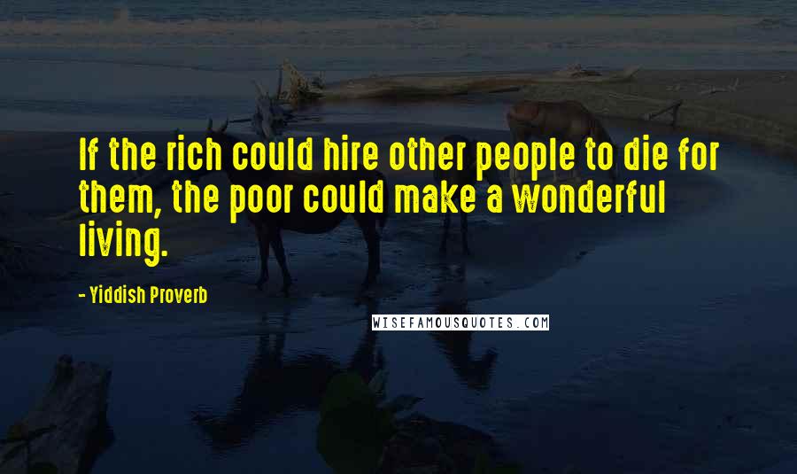 Yiddish Proverb Quotes: If the rich could hire other people to die for them, the poor could make a wonderful living.