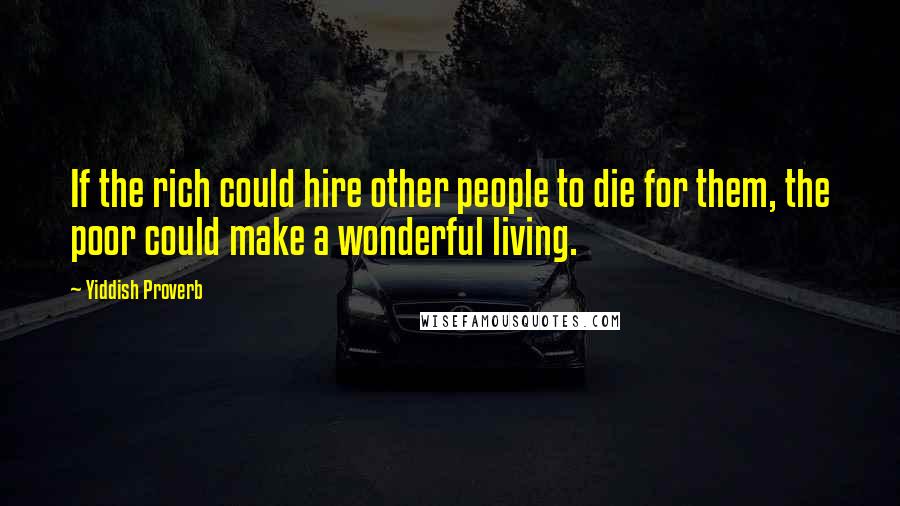 Yiddish Proverb Quotes: If the rich could hire other people to die for them, the poor could make a wonderful living.