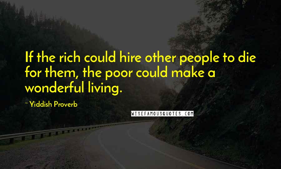 Yiddish Proverb Quotes: If the rich could hire other people to die for them, the poor could make a wonderful living.
