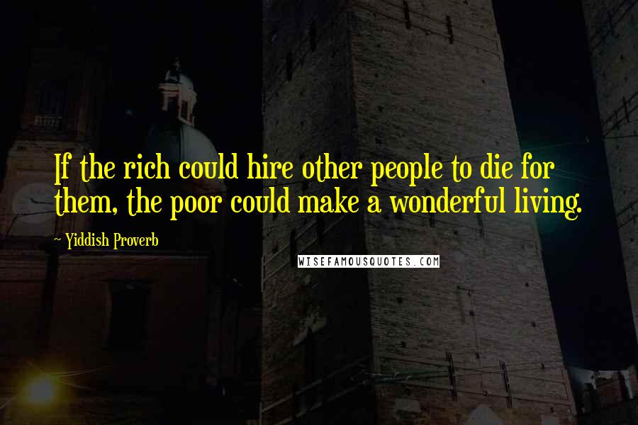 Yiddish Proverb Quotes: If the rich could hire other people to die for them, the poor could make a wonderful living.