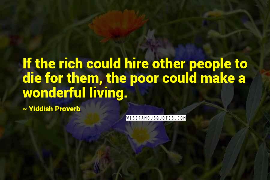 Yiddish Proverb Quotes: If the rich could hire other people to die for them, the poor could make a wonderful living.