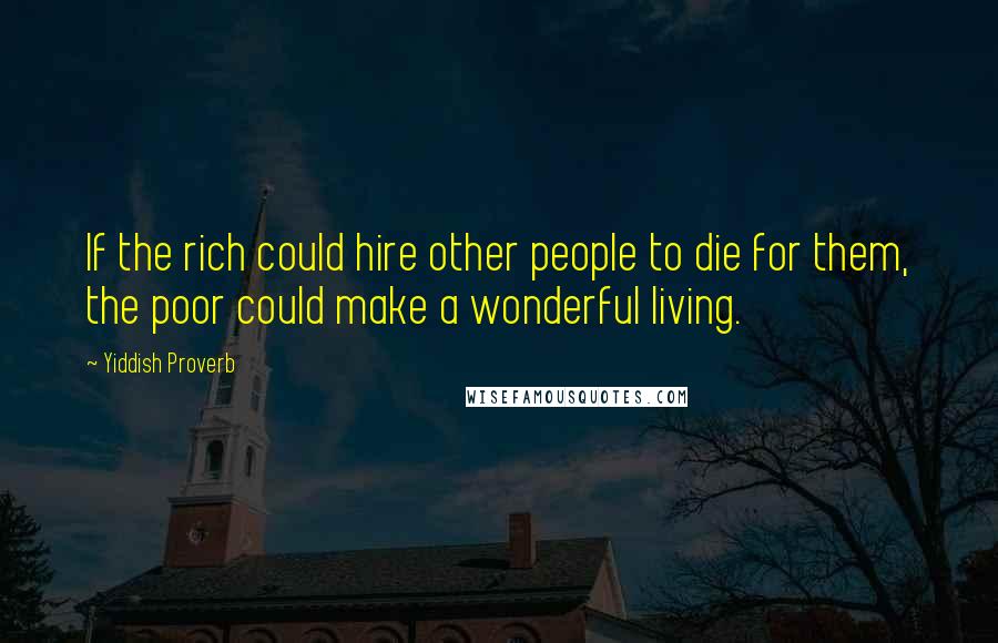 Yiddish Proverb Quotes: If the rich could hire other people to die for them, the poor could make a wonderful living.