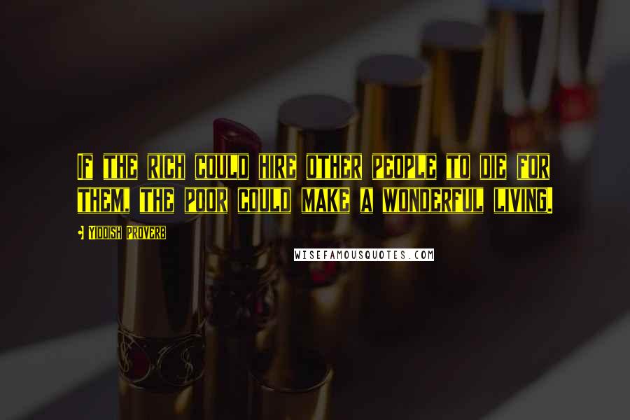 Yiddish Proverb Quotes: If the rich could hire other people to die for them, the poor could make a wonderful living.