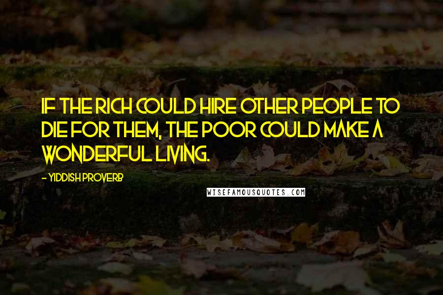 Yiddish Proverb Quotes: If the rich could hire other people to die for them, the poor could make a wonderful living.