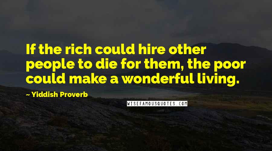 Yiddish Proverb Quotes: If the rich could hire other people to die for them, the poor could make a wonderful living.