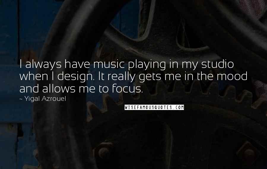Yigal Azrouel Quotes: I always have music playing in my studio when I design. It really gets me in the mood and allows me to focus.