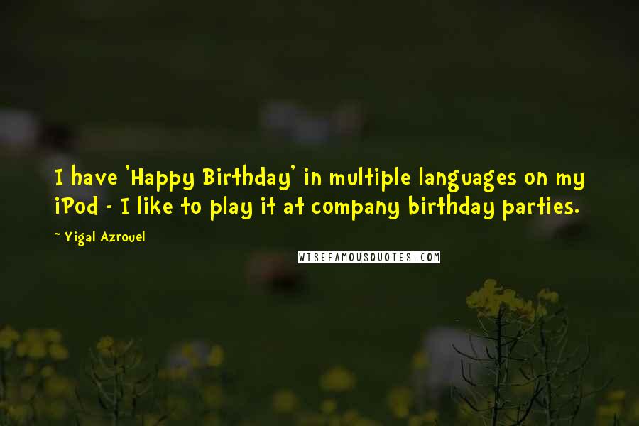 Yigal Azrouel Quotes: I have 'Happy Birthday' in multiple languages on my iPod - I like to play it at company birthday parties.