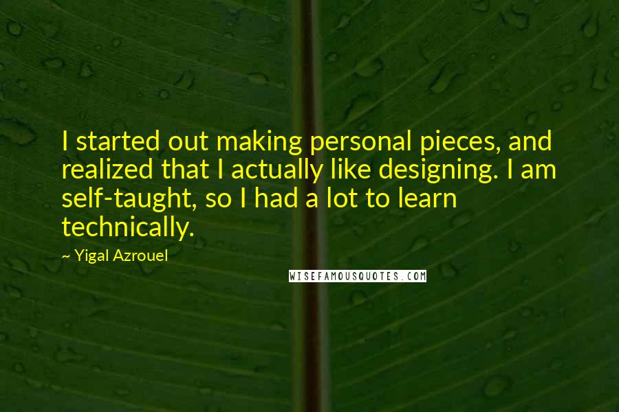Yigal Azrouel Quotes: I started out making personal pieces, and realized that I actually like designing. I am self-taught, so I had a lot to learn technically.