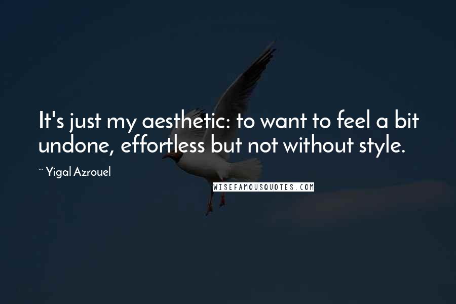 Yigal Azrouel Quotes: It's just my aesthetic: to want to feel a bit undone, effortless but not without style.