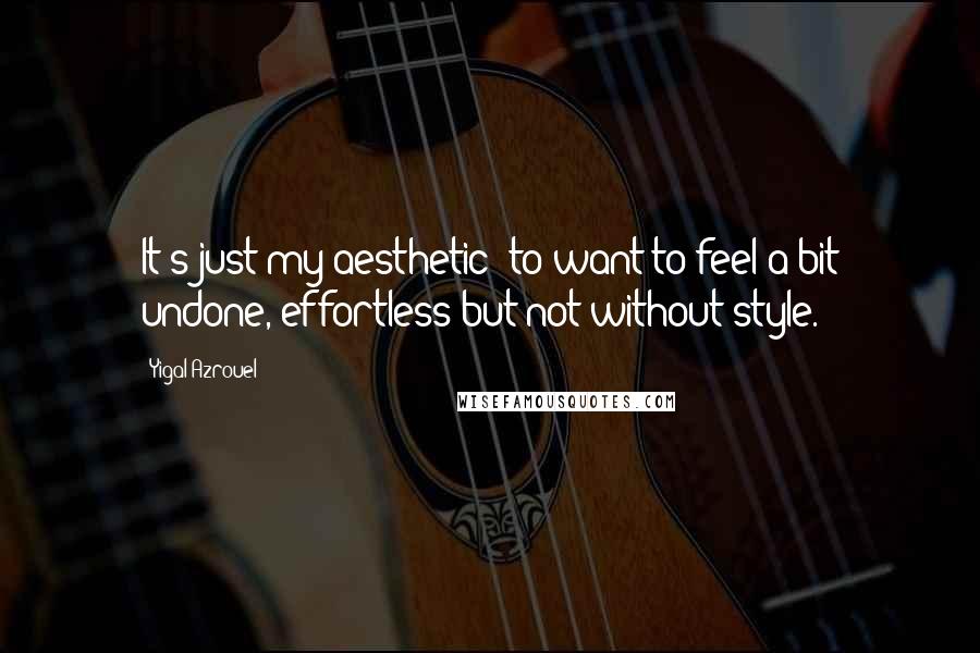 Yigal Azrouel Quotes: It's just my aesthetic: to want to feel a bit undone, effortless but not without style.