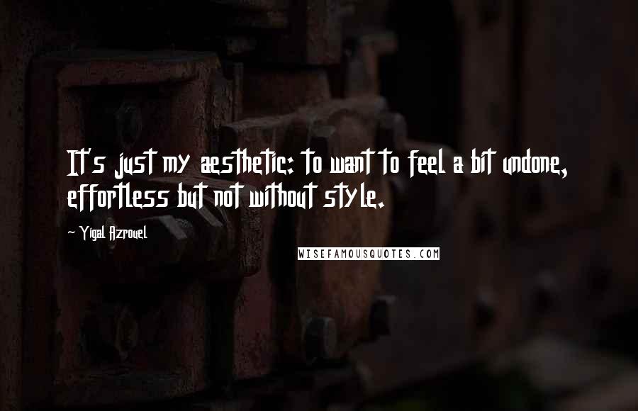 Yigal Azrouel Quotes: It's just my aesthetic: to want to feel a bit undone, effortless but not without style.