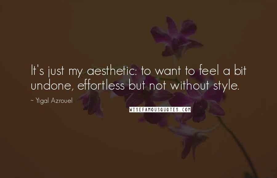 Yigal Azrouel Quotes: It's just my aesthetic: to want to feel a bit undone, effortless but not without style.