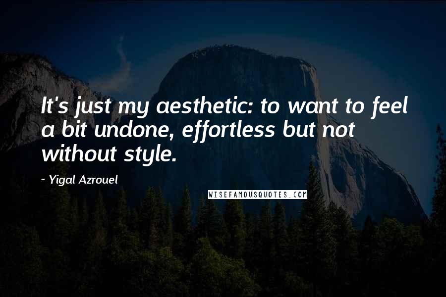 Yigal Azrouel Quotes: It's just my aesthetic: to want to feel a bit undone, effortless but not without style.