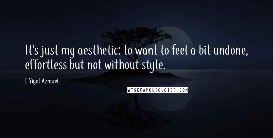 Yigal Azrouel Quotes: It's just my aesthetic: to want to feel a bit undone, effortless but not without style.