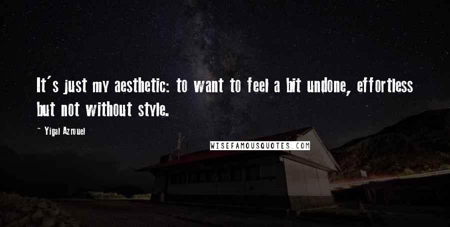 Yigal Azrouel Quotes: It's just my aesthetic: to want to feel a bit undone, effortless but not without style.