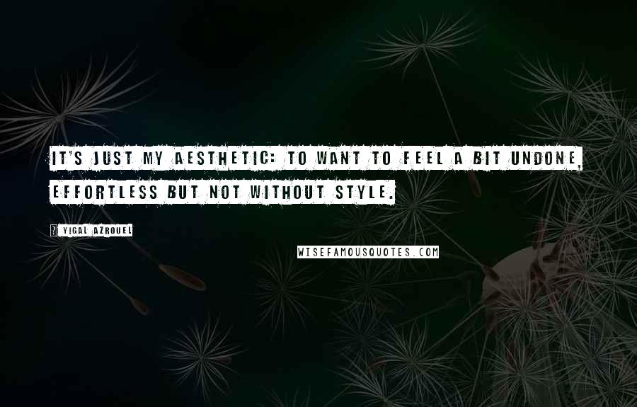Yigal Azrouel Quotes: It's just my aesthetic: to want to feel a bit undone, effortless but not without style.