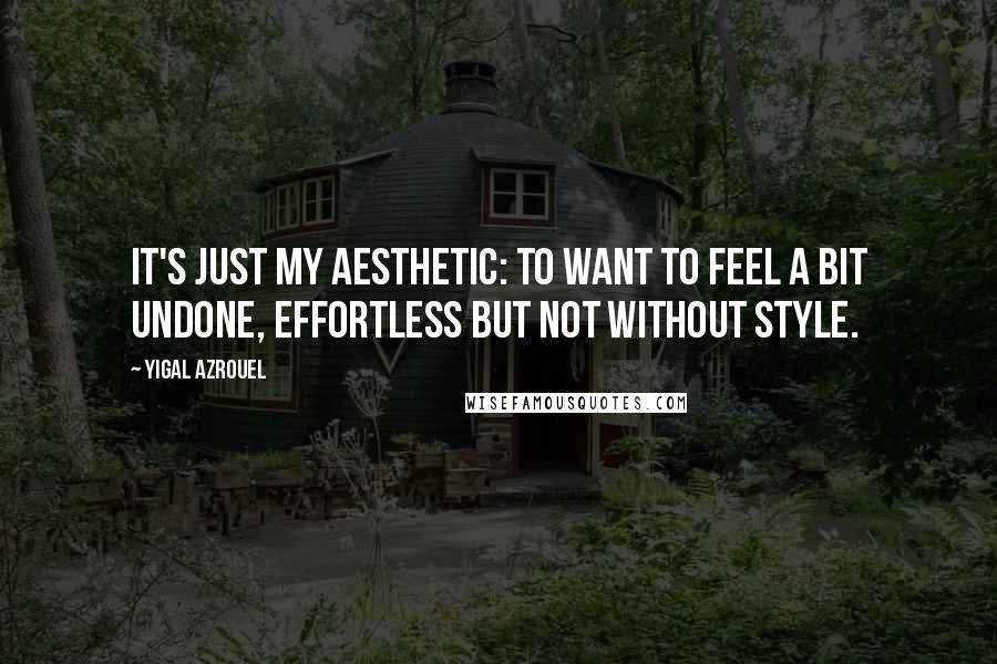 Yigal Azrouel Quotes: It's just my aesthetic: to want to feel a bit undone, effortless but not without style.