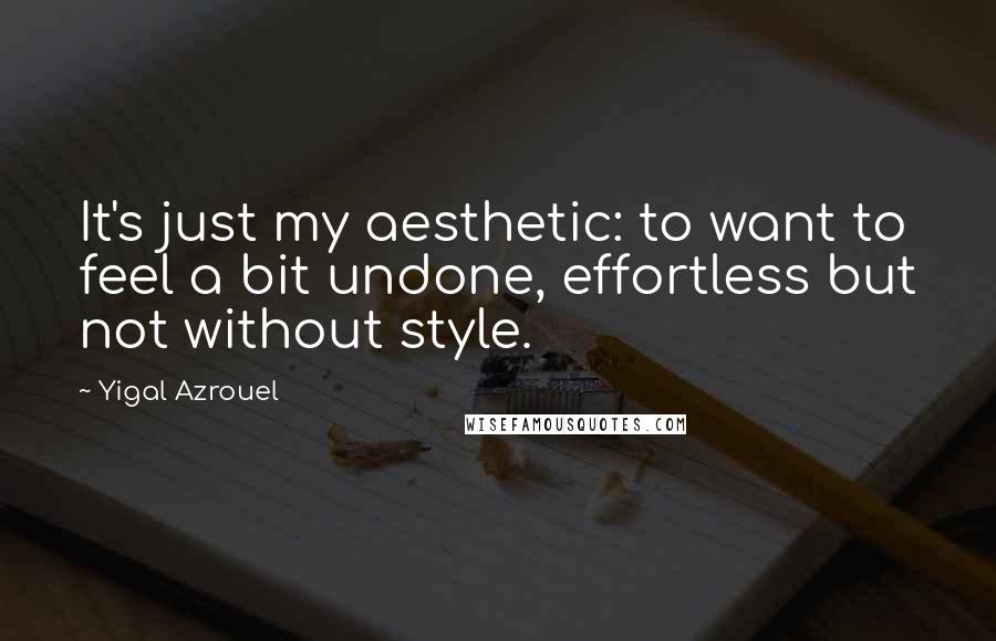 Yigal Azrouel Quotes: It's just my aesthetic: to want to feel a bit undone, effortless but not without style.