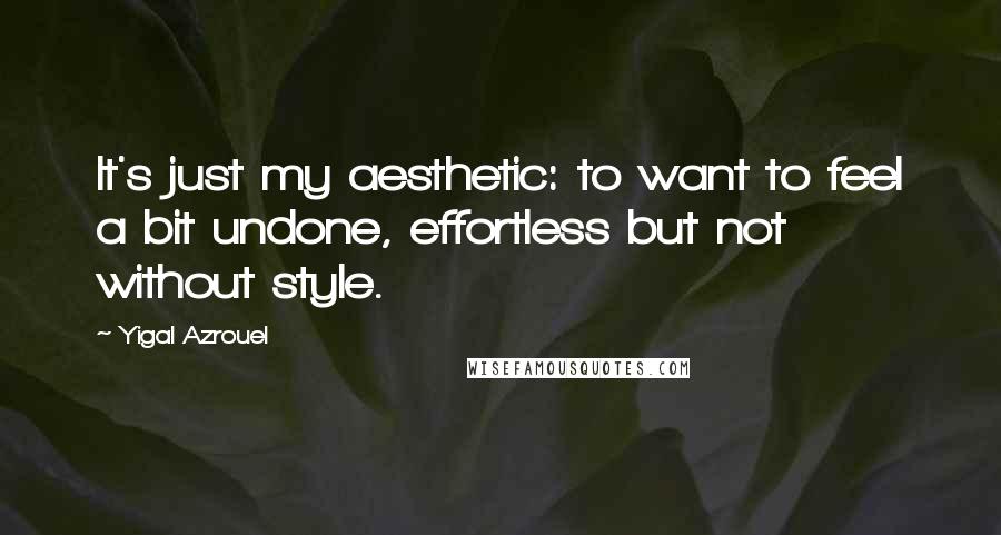 Yigal Azrouel Quotes: It's just my aesthetic: to want to feel a bit undone, effortless but not without style.