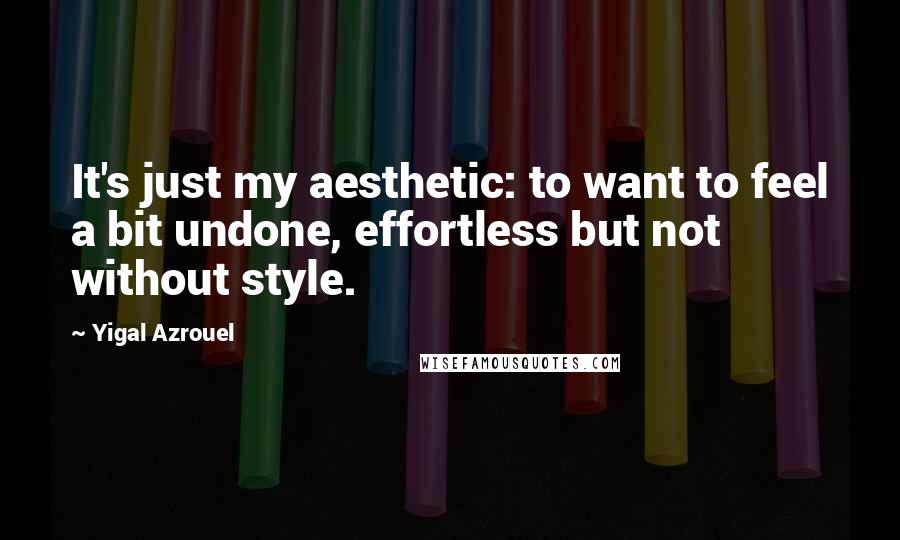 Yigal Azrouel Quotes: It's just my aesthetic: to want to feel a bit undone, effortless but not without style.