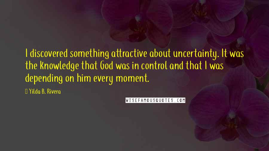 Yilda B. Rivera Quotes: I discovered something attractive about uncertainty. It was the knowledge that God was in control and that I was depending on him every moment.