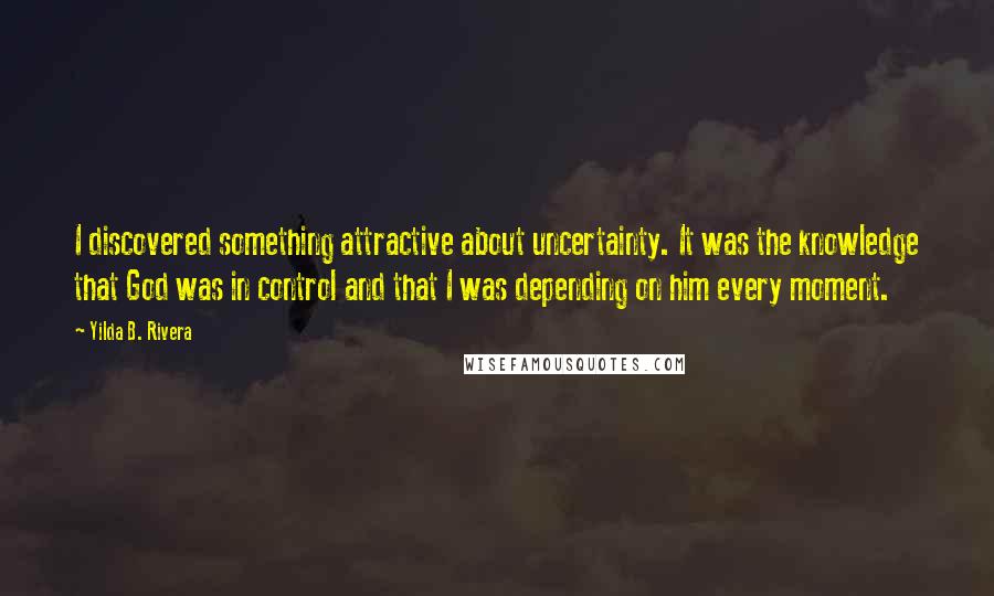 Yilda B. Rivera Quotes: I discovered something attractive about uncertainty. It was the knowledge that God was in control and that I was depending on him every moment.