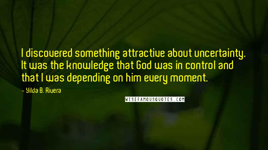 Yilda B. Rivera Quotes: I discovered something attractive about uncertainty. It was the knowledge that God was in control and that I was depending on him every moment.