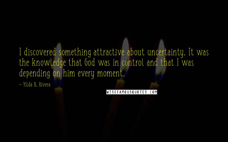 Yilda B. Rivera Quotes: I discovered something attractive about uncertainty. It was the knowledge that God was in control and that I was depending on him every moment.