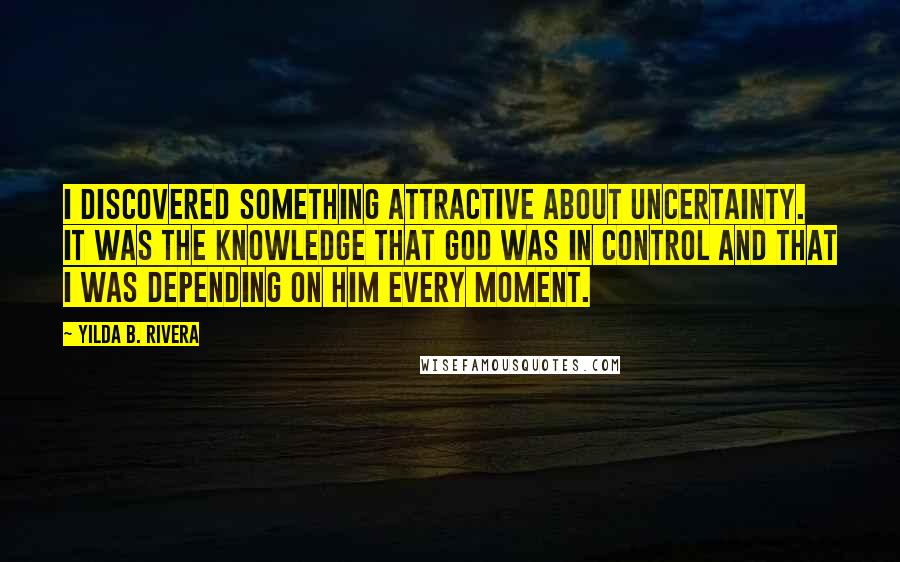 Yilda B. Rivera Quotes: I discovered something attractive about uncertainty. It was the knowledge that God was in control and that I was depending on him every moment.