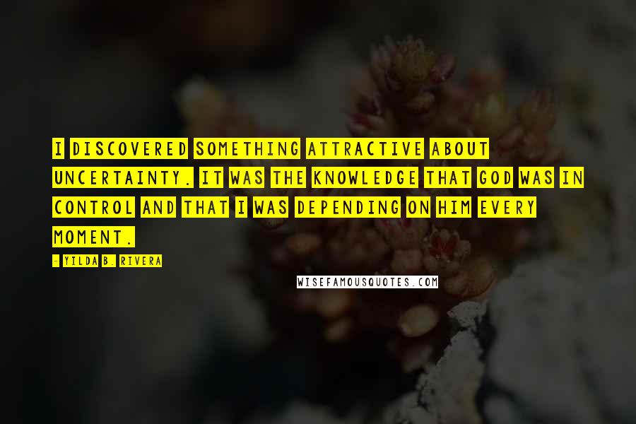 Yilda B. Rivera Quotes: I discovered something attractive about uncertainty. It was the knowledge that God was in control and that I was depending on him every moment.