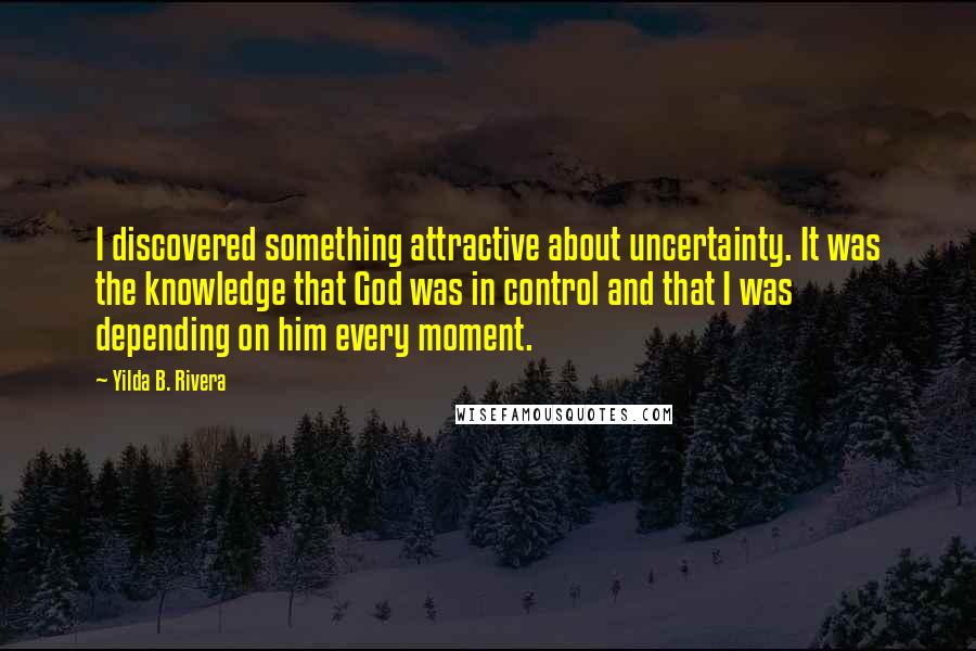 Yilda B. Rivera Quotes: I discovered something attractive about uncertainty. It was the knowledge that God was in control and that I was depending on him every moment.