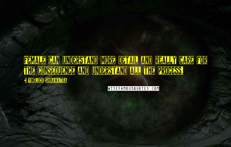 Yingluck Shinawatra Quotes: Female can understand more detail and really care for the consequence and understand all the process.