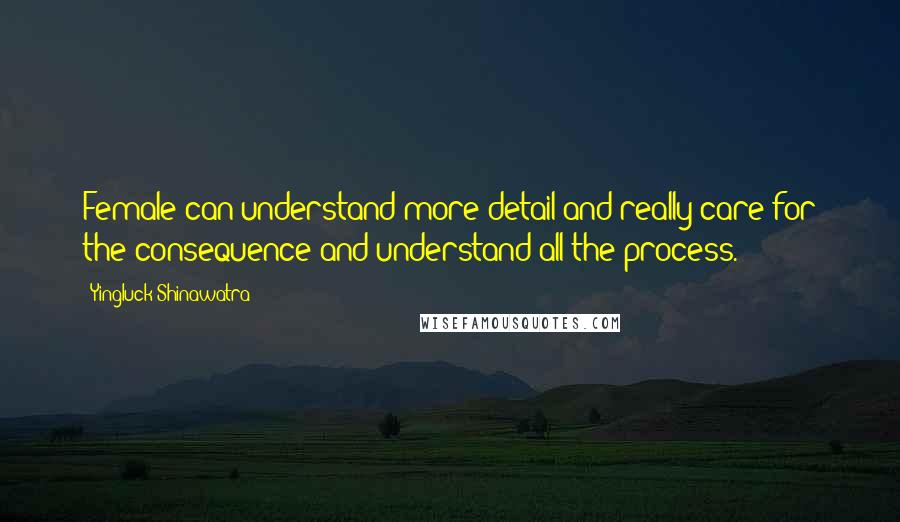 Yingluck Shinawatra Quotes: Female can understand more detail and really care for the consequence and understand all the process.