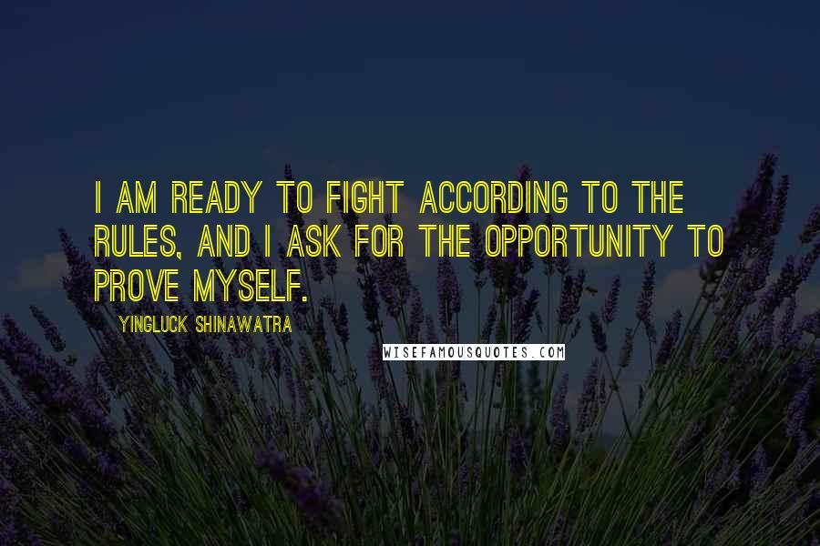 Yingluck Shinawatra Quotes: I am ready to fight according to the rules, and I ask for the opportunity to prove myself.