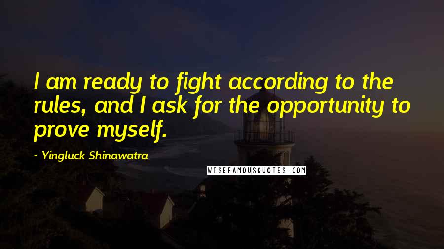 Yingluck Shinawatra Quotes: I am ready to fight according to the rules, and I ask for the opportunity to prove myself.