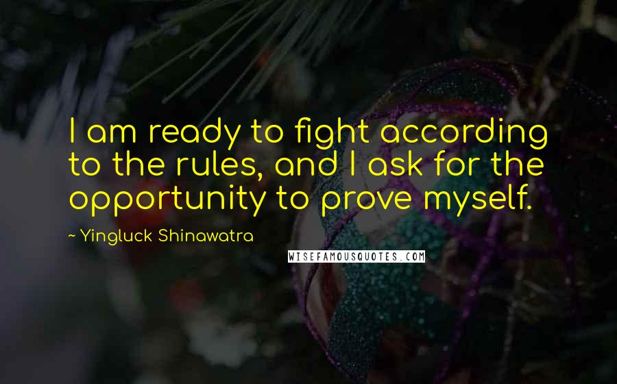 Yingluck Shinawatra Quotes: I am ready to fight according to the rules, and I ask for the opportunity to prove myself.