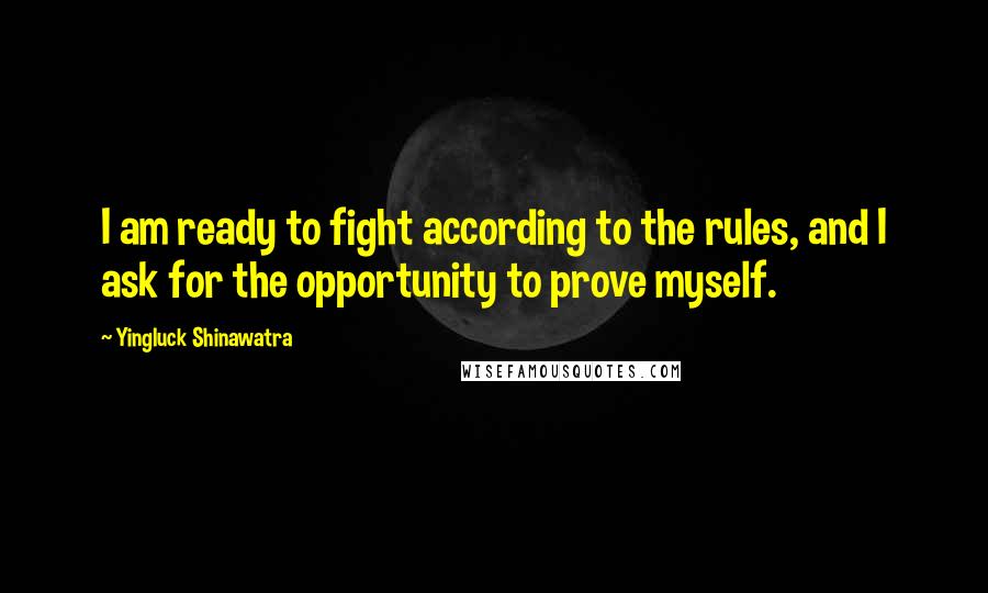 Yingluck Shinawatra Quotes: I am ready to fight according to the rules, and I ask for the opportunity to prove myself.