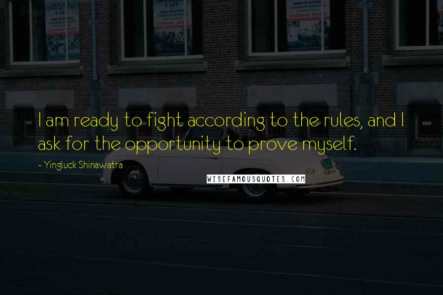 Yingluck Shinawatra Quotes: I am ready to fight according to the rules, and I ask for the opportunity to prove myself.