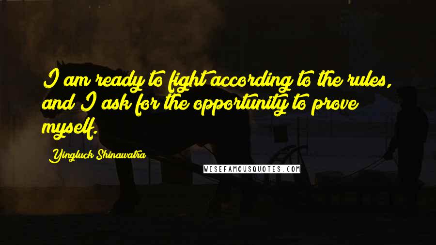 Yingluck Shinawatra Quotes: I am ready to fight according to the rules, and I ask for the opportunity to prove myself.