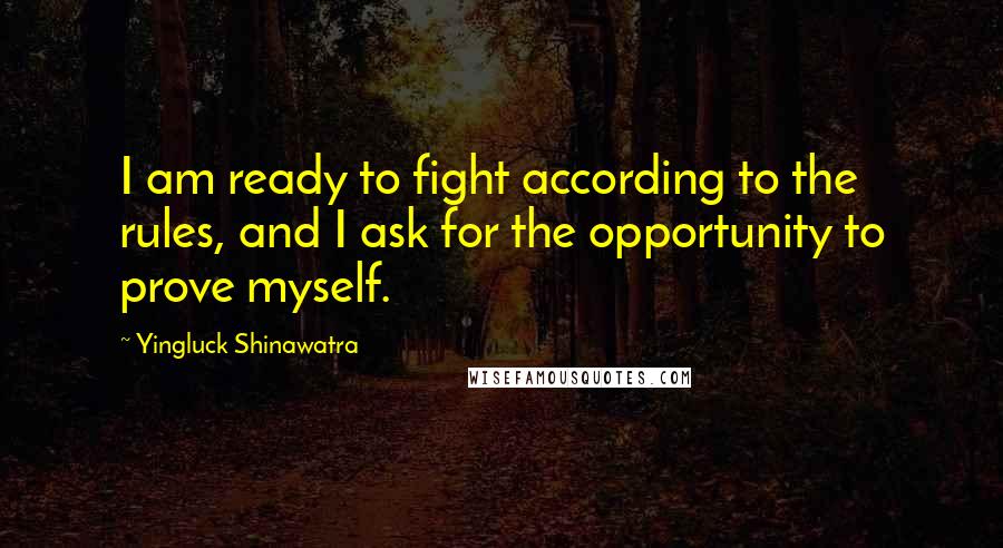 Yingluck Shinawatra Quotes: I am ready to fight according to the rules, and I ask for the opportunity to prove myself.