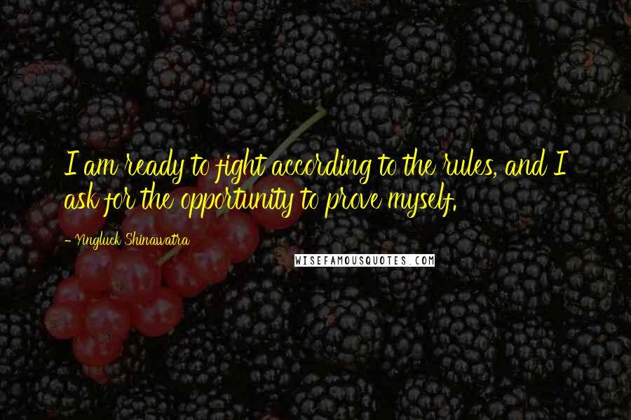 Yingluck Shinawatra Quotes: I am ready to fight according to the rules, and I ask for the opportunity to prove myself.