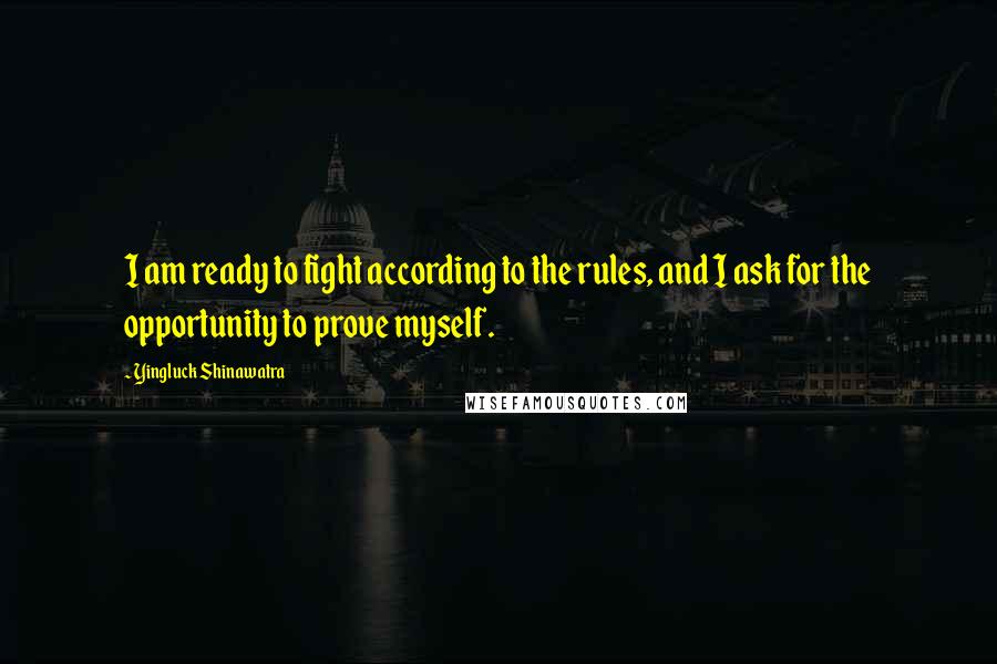 Yingluck Shinawatra Quotes: I am ready to fight according to the rules, and I ask for the opportunity to prove myself.