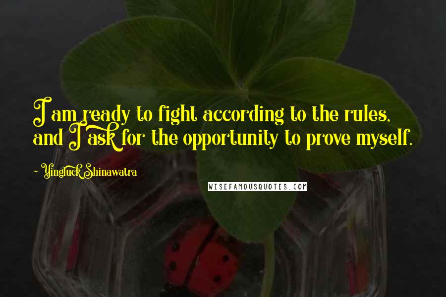 Yingluck Shinawatra Quotes: I am ready to fight according to the rules, and I ask for the opportunity to prove myself.