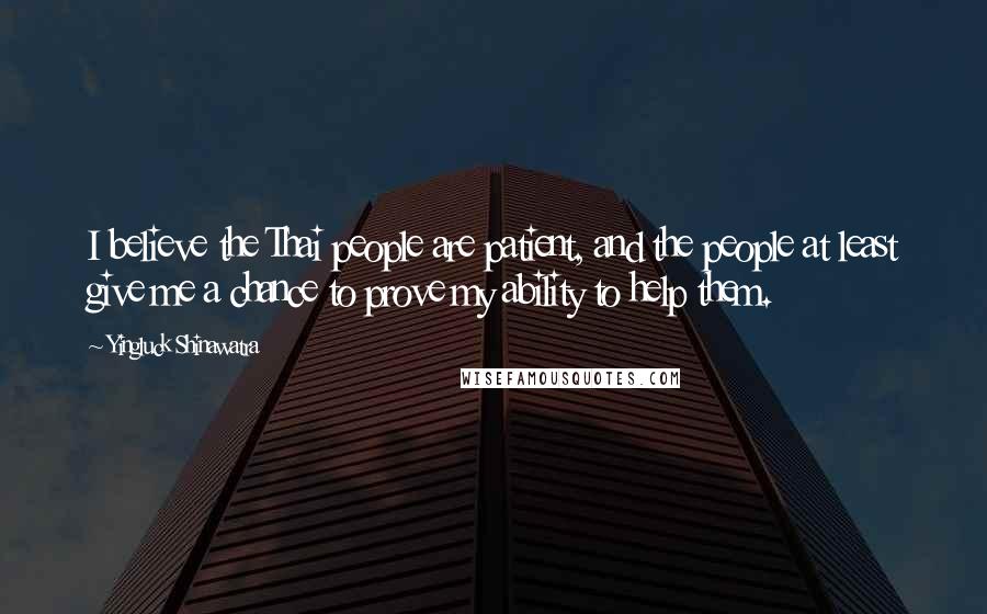 Yingluck Shinawatra Quotes: I believe the Thai people are patient, and the people at least give me a chance to prove my ability to help them.